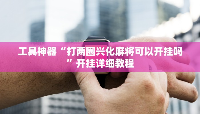 工具神器“打两圈兴化麻将可以开挂吗”开挂详细教程
