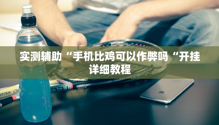 实测辅助“手机比鸡可以作弊吗“开挂详细教程