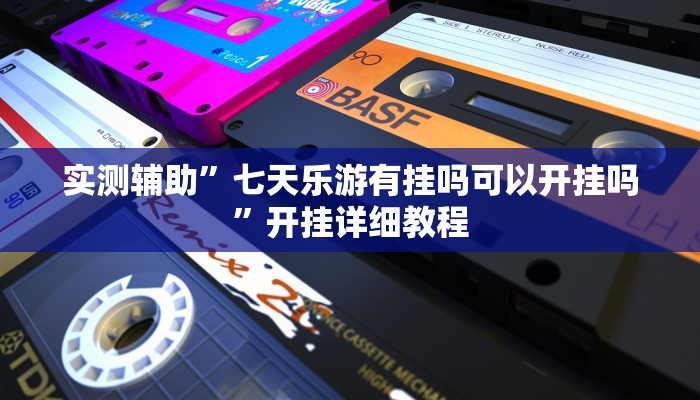 实测辅助”七天乐游有挂吗可以开挂吗”开挂详细教程