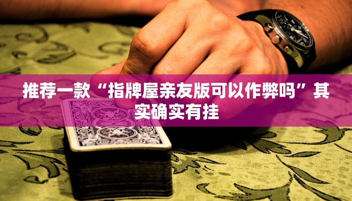 推荐一款“指牌屋亲友版可以作弊吗”其实确实有挂