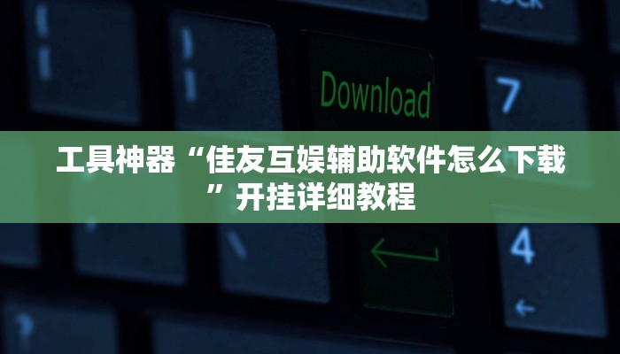 工具神器“佳友互娱辅助软件怎么下载”开挂详细教程