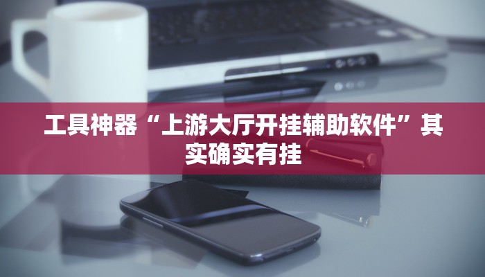 工具神器“上游大厅开挂辅助软件”其实确实有挂