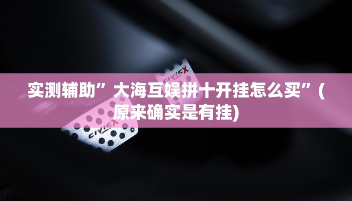 实测辅助”大海互娱拼十开挂怎么买”(原来确实是有挂)