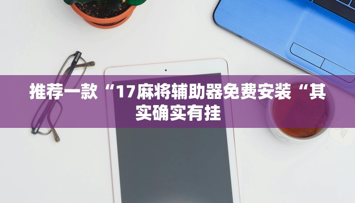 推荐一款“17麻将辅助器免费安装“其实确实有挂