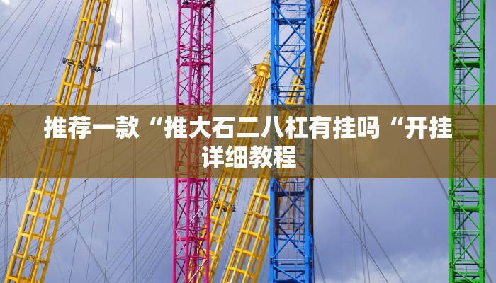 推荐一款“推大石二八杠有挂吗“开挂详细教程