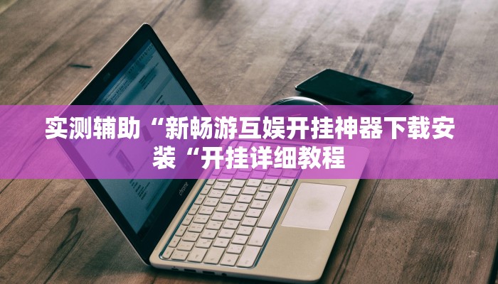 实测辅助“新畅游互娱开挂神器下载安装“开挂详细教程