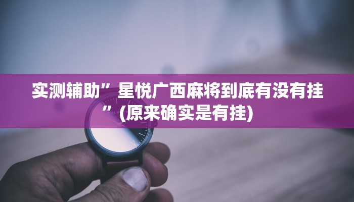 实测辅助”星悦广西麻将到底有没有挂”(原来确实是有挂)