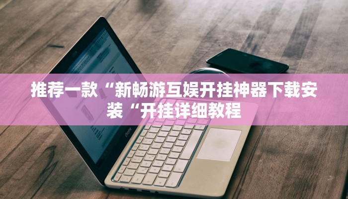 推荐一款“新畅游互娱开挂神器下载安装“开挂详细教程