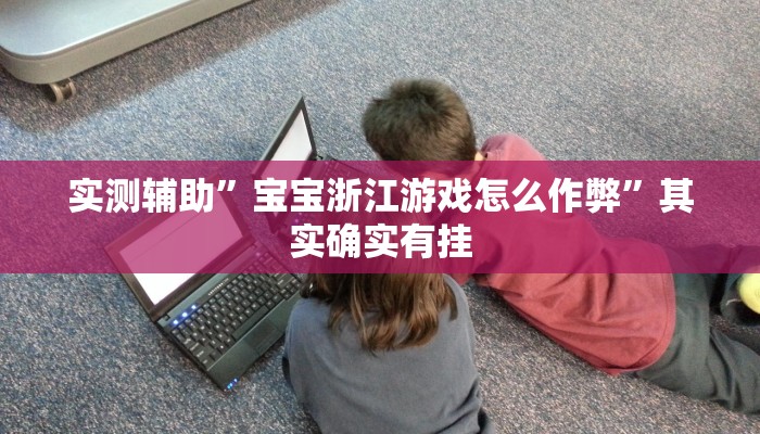 实测辅助”宝宝浙江游戏怎么作弊”其实确实有挂