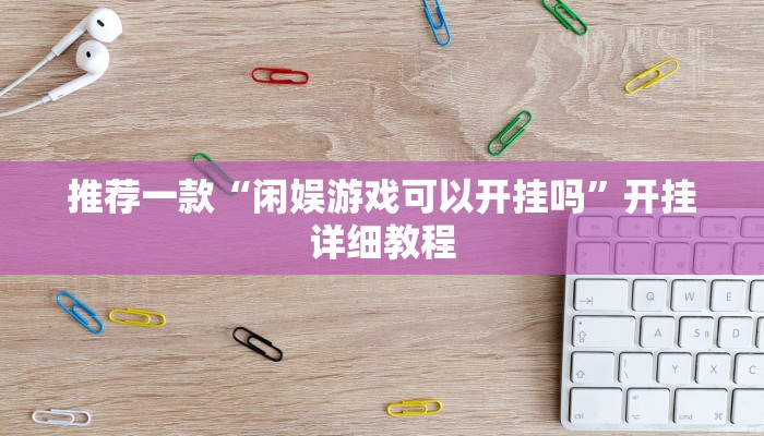 推荐一款“闲娱游戏可以开挂吗”开挂详细教程