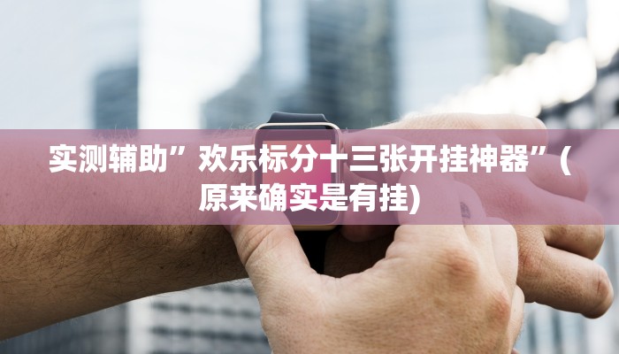 实测辅助”欢乐标分十三张开挂神器”(原来确实是有挂)