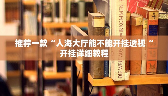推荐一款“人海大厅能不能开挂透视“开挂详细教程