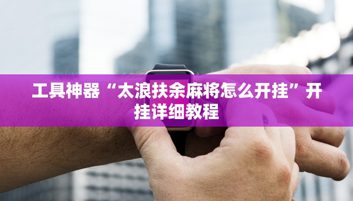 工具神器“太浪扶余麻将怎么开挂”开挂详细教程