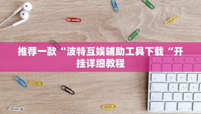 推荐一款“波特互娱辅助工具下载“开挂详细教程