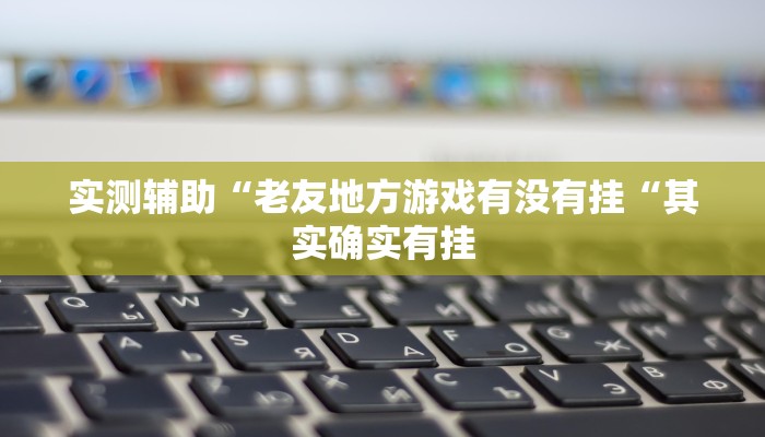 实测辅助“老友地方游戏有没有挂“其实确实有挂