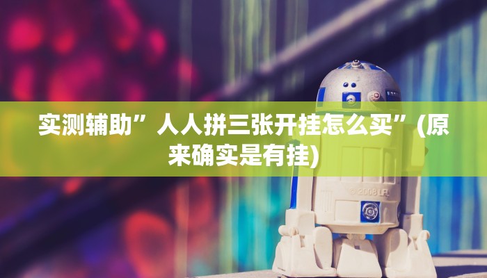 实测辅助”人人拼三张开挂怎么买”(原来确实是有挂)