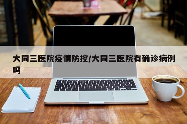 大同三医院疫情防控/大同三医院有确诊病例吗