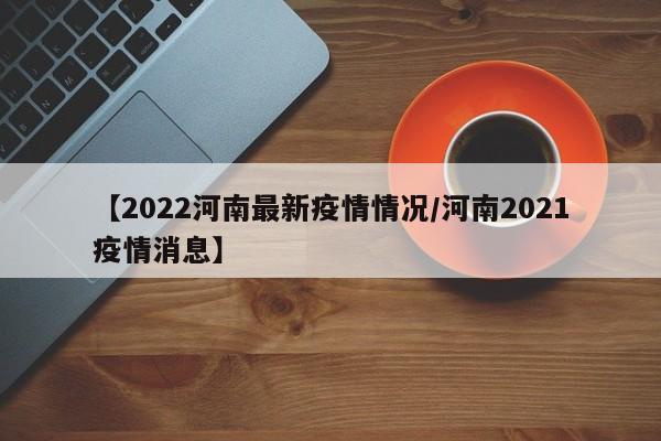 【2022河南最新疫情情况/河南2021疫情消息】