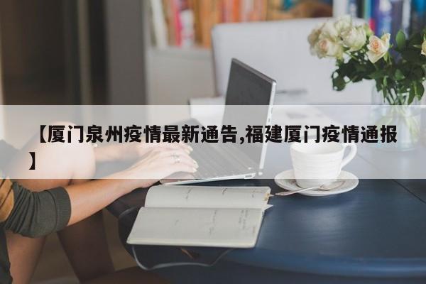 【厦门泉州疫情最新通告,福建厦门疫情通报】