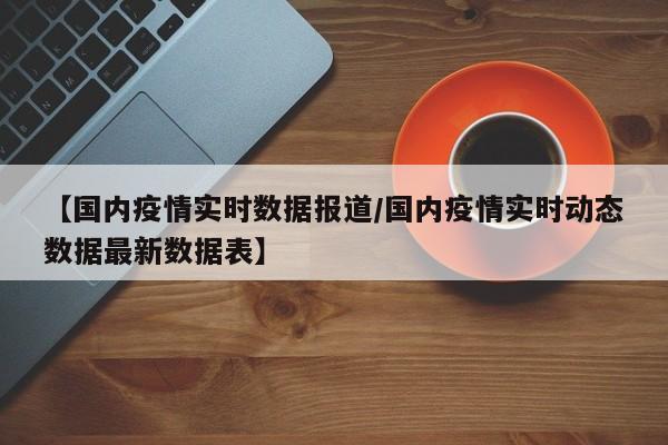 【国内疫情实时数据报道/国内疫情实时动态数据最新数据表】
