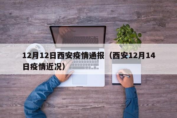 12月12日西安疫情通报（西安12月14日疫情近况）