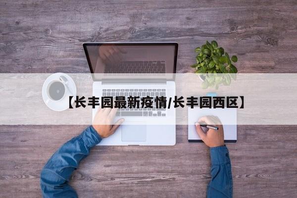 【长丰园最新疫情/长丰园西区】