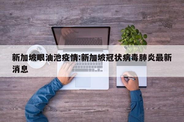 新加坡眼油池疫情:新加坡冠状病毒肺炎最新消息