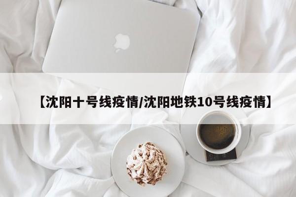 【沈阳十号线疫情/沈阳地铁10号线疫情】