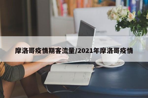 摩洛哥疫情期客流量/2021年摩洛哥疫情