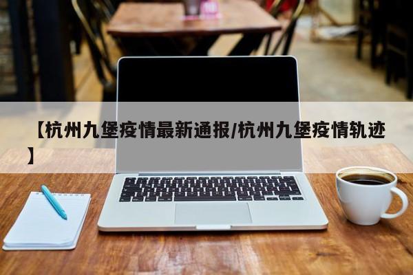 【杭州九堡疫情最新通报/杭州九堡疫情轨迹】