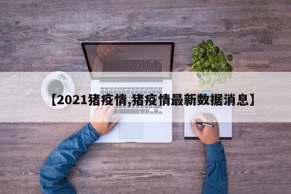 【2021猪疫情,猪疫情最新数据消息】