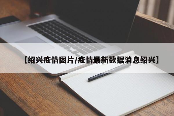【绍兴疫情图片/疫情最新数据消息绍兴】