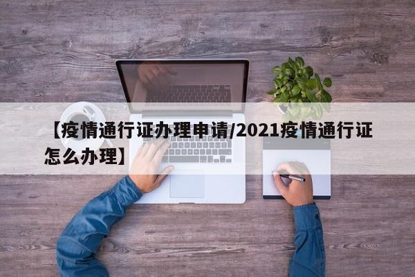 【疫情通行证办理申请/2021疫情通行证怎么办理】