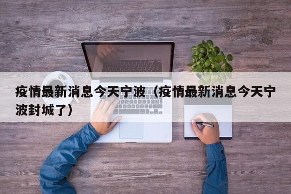 疫情最新消息今天宁波（疫情最新消息今天宁波封城了）