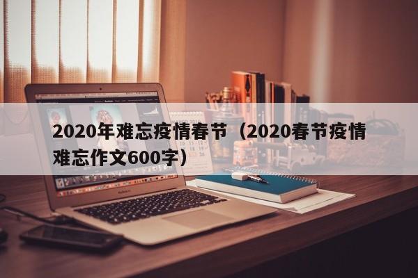 2020年难忘疫情春节（2020春节疫情难忘作文600字）