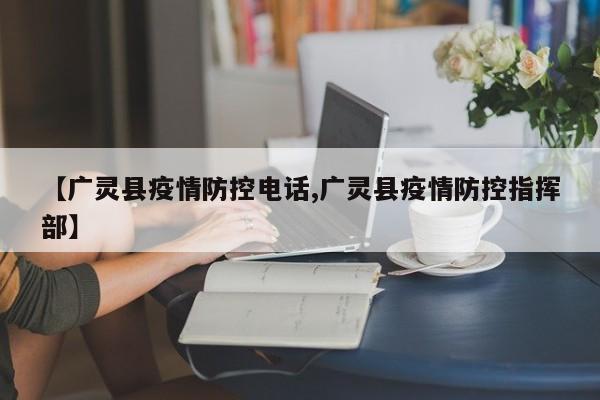 【广灵县疫情防控电话,广灵县疫情防控指挥部】