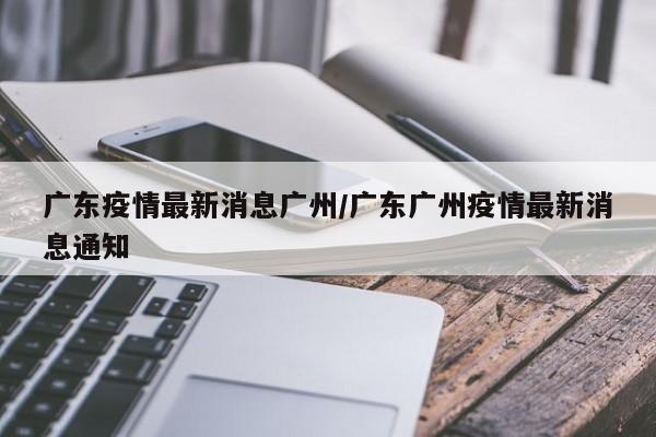 广东疫情最新消息广州/广东广州疫情最新消息通知