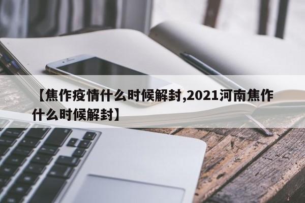 【焦作疫情什么时候解封,2021河南焦作什么时候解封】