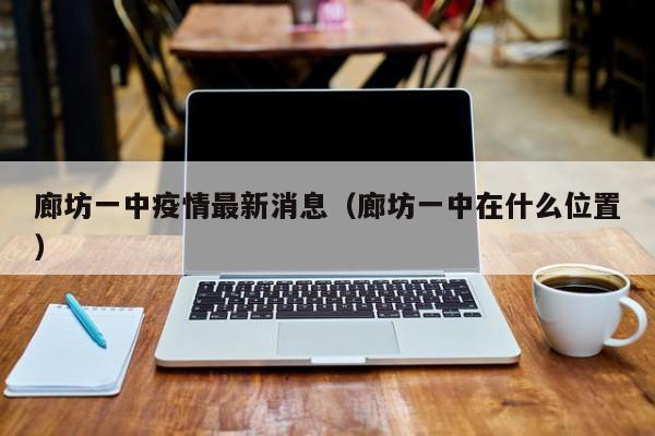 廊坊一中疫情最新消息（廊坊一中在什么位置）