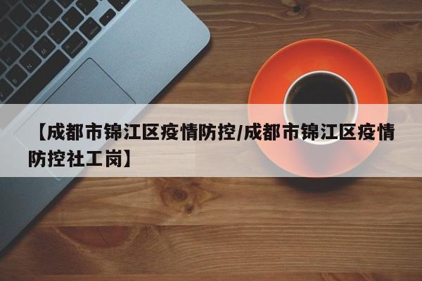 【成都市锦江区疫情防控/成都市锦江区疫情防控社工岗】
