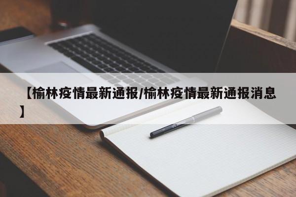 【榆林疫情最新通报/榆林疫情最新通报消息】