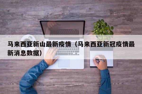 马来西亚新山最新疫情（马来西亚新冠疫情最新消息数据）