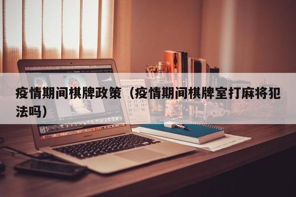 疫情期间棋牌政策（疫情期间棋牌室打麻将犯法吗）