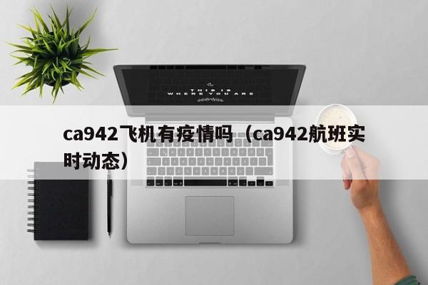 ca942飞机有疫情吗（ca942航班实时动态）