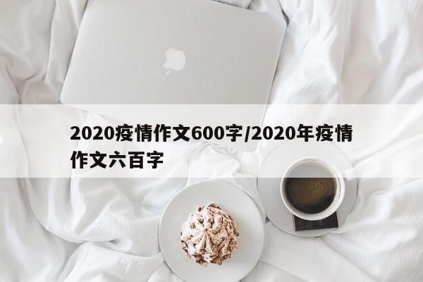 2020疫情作文600字/2020年疫情作文六百字