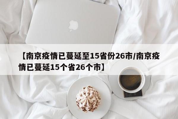 【南京疫情已蔓延至15省份26市/南京疫情已蔓延15个省26个市】