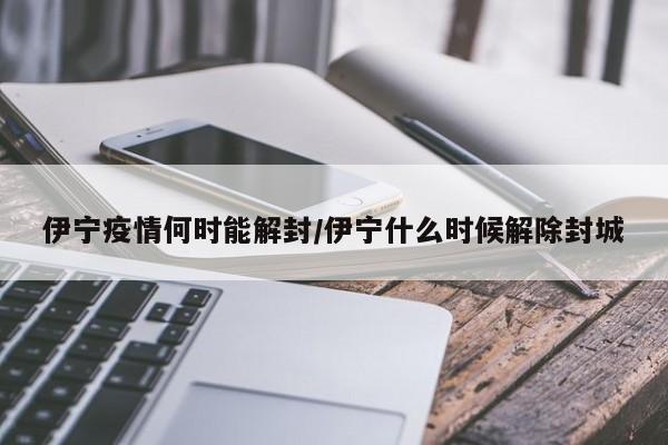 伊宁疫情何时能解封/伊宁什么时候解除封城