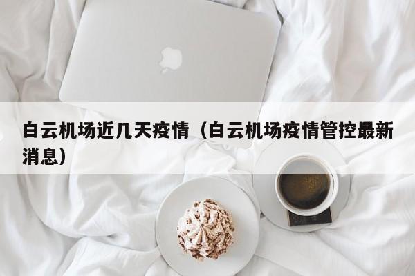白云机场近几天疫情（白云机场疫情管控最新消息）