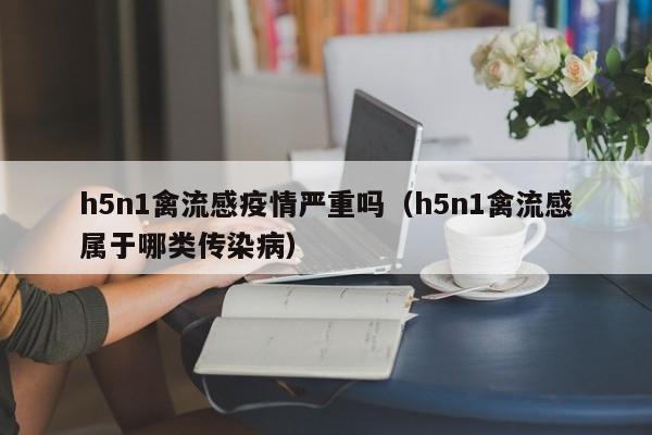 h5n1禽流感疫情严重吗（h5n1禽流感属于哪类传染病）
