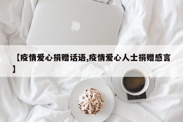 【疫情爱心捐赠话语,疫情爱心人士捐赠感言】